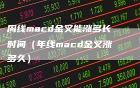 周线macd金叉能涨多长时间（年线macd金叉涨多久）