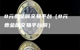 8元贵金属交易平台（8元贵金属交易平台铜）