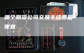 哪个期货公司交易手续费最便宜