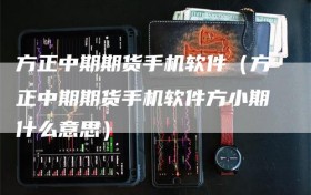 方正中期期货手机软件（方正中期期货手机软件方小期什么意思）