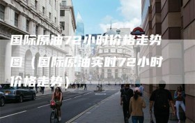 国际原油72小时价格走势图（国际原油实时72小时价格走势）