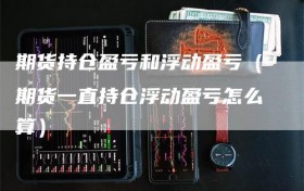 期货持仓盈亏和浮动盈亏（期货一直持仓浮动盈亏怎么算）