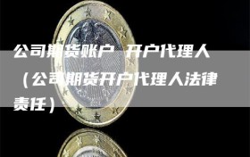 公司期货账户 开户代理人（公司期货开户代理人法律责任）