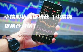 中信股指期货持仓（中信期货持仓分析）