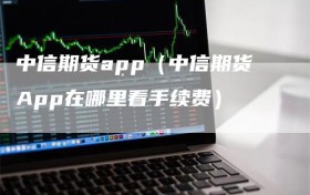 中信期货app（中信期货App在哪里看手续费）