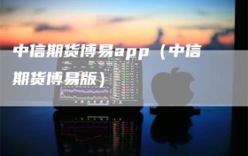 中信期货博易app（中信期货博易版）