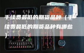 手续费最低的期货品种（手续费最低的期货品种有哪些）