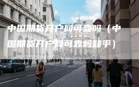 中国期货开户网可靠吗（中国期货开户网可靠吗知乎）