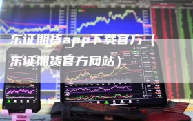 东证期货app下载官方（东证期货官方网站）