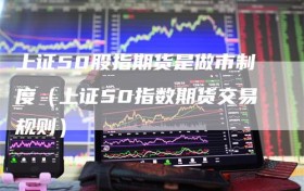 上证50股指期货是做市制度（上证50指数期货交易规则）