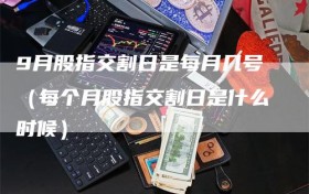 9月股指交割日是每月几号（每个月股指交割日是什么时候）