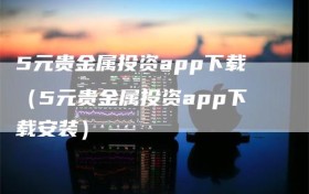 5元贵金属投资app下载（5元贵金属投资app下载安装）