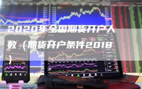 2020年全国期货开户人数（期货开户条件2018）