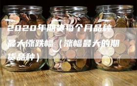 2020年期货每个月品种最大涨跌幅（涨幅最大的期货品种）