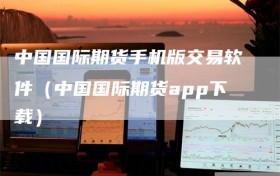 中国国际期货手机版交易软件（中国国际期货app下载）