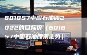 601857中国石油股2022的目标价（601857中国石油股票走势）