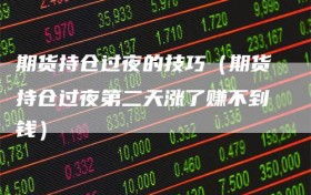 期货持仓过夜的技巧（期货持仓过夜第二天涨了赚不到钱）