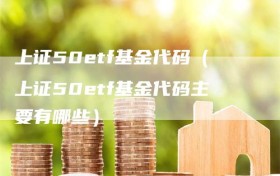 上证50etf基金代码（上证50etf基金代码主要有哪些）