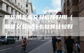 期货用怎么交易软件好用（期货交易用什么软件比较好）