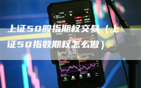 上证50股指期权交易（上证50指数期权怎么做）