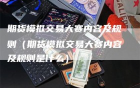 期货模拟交易大赛内容及规则（期货模拟交易大赛内容及规则是什么）