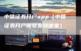 中信证券开户app（中信证券开户账号发到哪里）