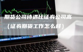 期货公司待遇比证券公司高（证券期货工作怎么样）