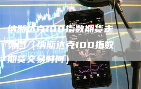 纳斯达克100指数期货走势图（纳斯达克100指数期货交易时间）