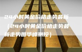 24小时黄金价格走势最新（24小时黄金价格走势最新走势图华峰测控）