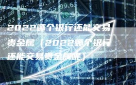 2022哪个银行还能交易贵金属（2022哪个银行还能交易贵金属呢）