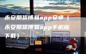 永安期货博易app安卓（永安期货博易app手机版下载）