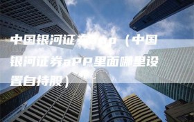 中国银河证券app（中国银河证券aPP里面哪里设置自持股）