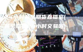 24小时黄金期货直播室(黄金期货24小时交易吗)