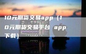 10元期货交易app（10元期货交易平台 app下载）