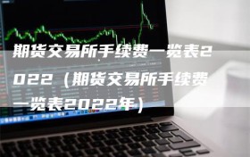 期货交易所手续费一览表2022（期货交易所手续费一览表2022年）