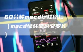 60分钟macd绿柱缩短（macd绿柱缩短又变长）