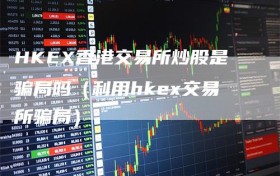 HKEX香港交易所炒股是骗局吗（利用hkex交易所骗局）