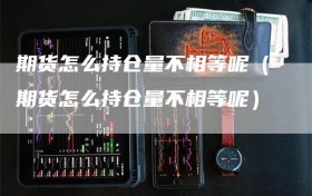 期货怎么持仓量不相等呢（期货怎么持仓量不相等呢）