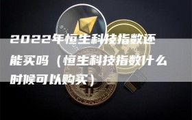 2022年恒生科技指数还能买吗（恒生科技指数什么时候可以购买）