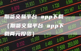 期货交易平台 app下载（期货交易平台 app下载两元投资）