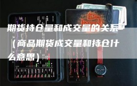 期货持仓量和成交量的关系（商品期货成交量和持仓什么意思）