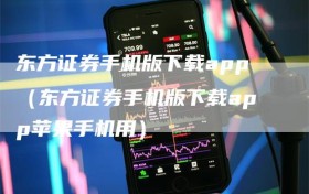 东方证券手机版下载app（东方证券手机版下载app苹果手机用）