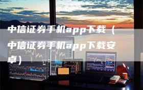 中信证券手机app下载（中信证券手机app下载安卓）