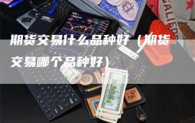 期货交易什么品种好（期货交易哪个品种好）