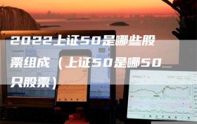 2022上证50是哪些股票组成（上证50是哪50只股票）