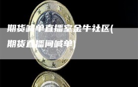 期货喊单直播室金牛社区(期货直播间喊单)