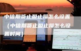 中信期货止盈止损怎么设置（中信期货止盈止损怎么设置时间）