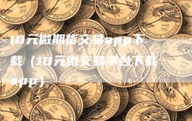 10元微期货交易app下载（10元微交易平台下载app）