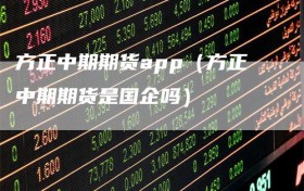 方正中期期货app（方正中期期货是国企吗）