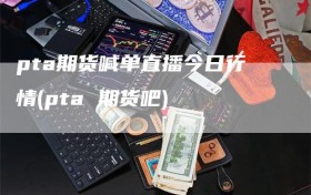 pta期货喊单直播今日行情(pta 期货吧)